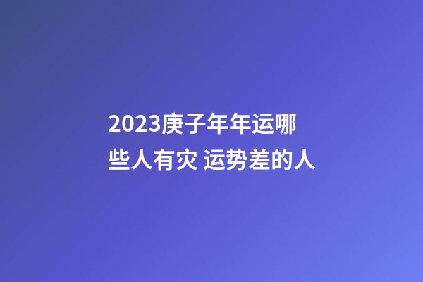 2023庚子年年运哪些人有灾 运势差的人